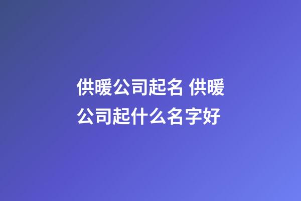 供暖公司起名 供暖公司起什么名字好-第1张-公司起名-玄机派